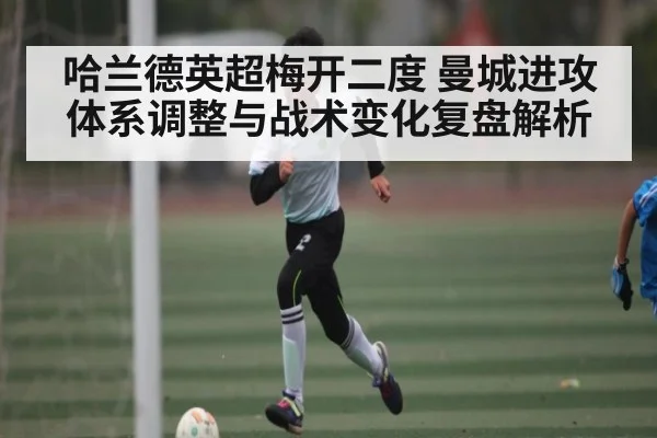 哈兰德英超梅开二度 曼城进攻体系调整与战术变化复盘解析