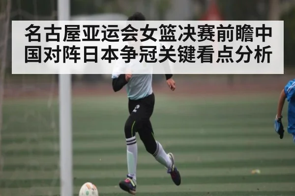 名古屋亚运会女篮决赛前瞻中国对阵日本争冠关键看点分析