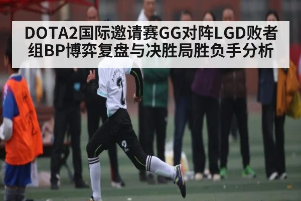 DOTA2国际邀请赛GG对阵LGD败者组BP博弈复盘与决胜局胜负手分析