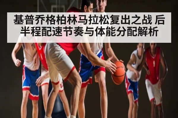 基普乔格柏林马拉松复出之战 后半程配速节奏与体能分配解析