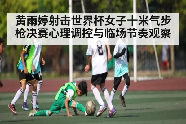 黄雨婷射击世界杯女子十米气步枪决赛心理调控与临场节奏观察
